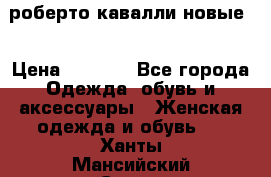 роберто кавалли новые  › Цена ­ 5 500 - Все города Одежда, обувь и аксессуары » Женская одежда и обувь   . Ханты-Мансийский,Сургут г.